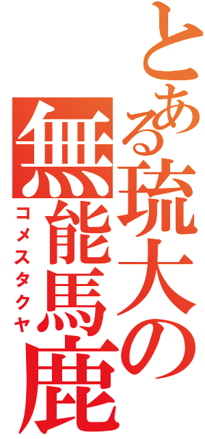 とある琉大の無能馬鹿Ⅱ（コメスタクヤ）