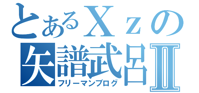 とあるＸｚの矢譜武呂Ⅱ（フリーマンブログ）