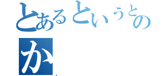 とあるというとでも思っていたのか（．）