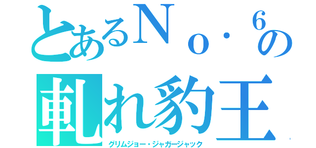 とあるＮｏ．６の軋れ豹王（グリムジョー・ジャガージャック）