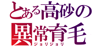 とある高砂の異常育毛（ジョリジョリ）