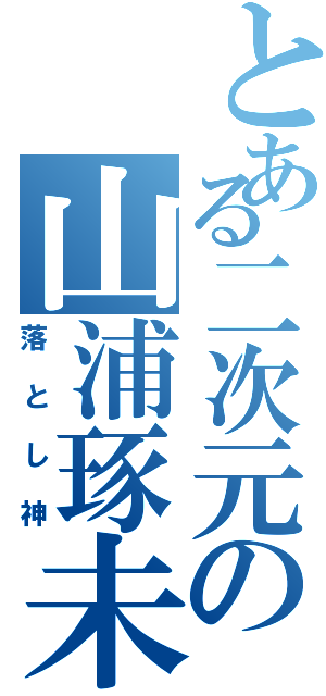 とある二次元の山浦琢未（落とし神）