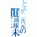 とある二次元の山浦琢未（落とし神）