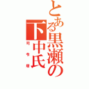 とある黒瀬の下中氏（司令塔）