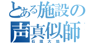 とある施設の声真似師（石垣大地）