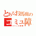 とあるお馬鹿のコミュ障（コミュ力皆無）