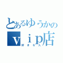 とあるゆうかのｖｉｐ店長（好きな人）