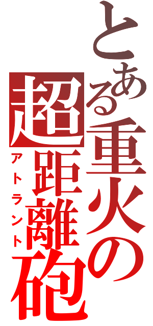 とある重火の超距離砲（アトラント）