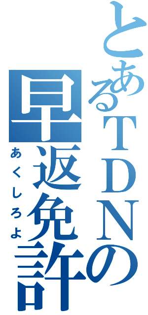 とあるＴＤＮの早返免許（あくしろよ）