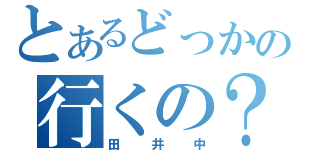 とあるどっかの行くの？（田井中）