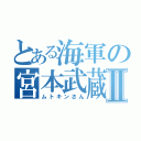 とある海軍の宮本武蔵Ⅱ（ムトキンさん）