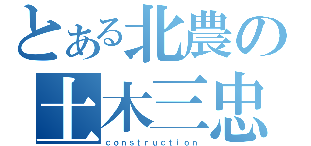 とある北農の土木三忠（ｃｏｎｓｔｒｕｃｔｉｏｎ）