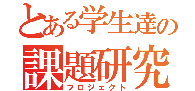 とある学生達の課題研究（プロジェクト）