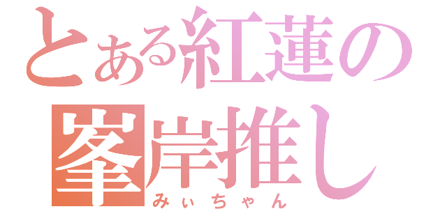 とある紅蓮の峯岸推し（みぃちゃん）