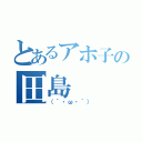 とあるアホ子の田島（（´・ω・｀））