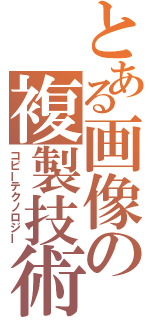 とある画像の複製技術（コピーテクノロジー）