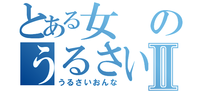 とある女のうるさい話Ⅱ（うるさいおんな）