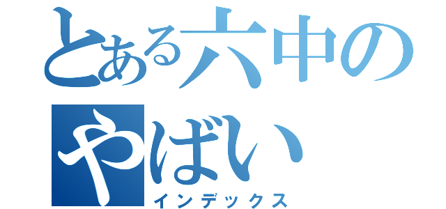 とある六中のやばい（インデックス）