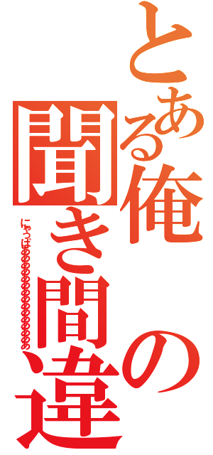 とある俺の聞き間違い（にゃっぱあああああああああああああああ）