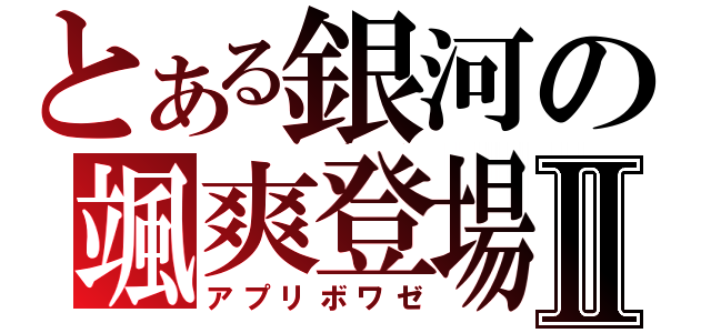 とある銀河の颯爽登場Ⅱ（アプリボワゼ）