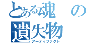 とある魂の遺失物（アーティファクト）