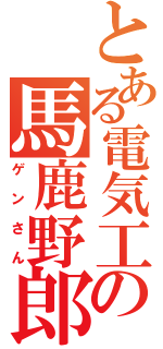 とある電気工の馬鹿野郎（ゲンさん）