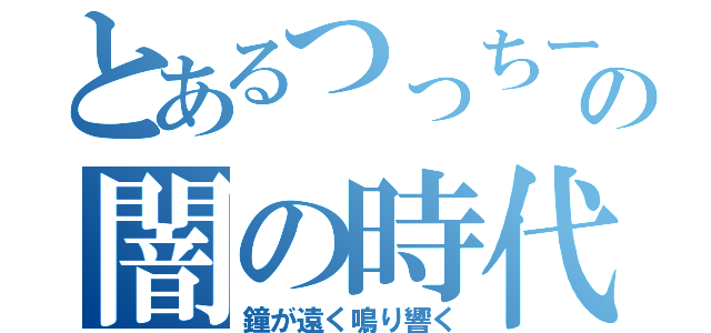 とあるつっちーの闇の時代（鐘が遠く鳴り響く）