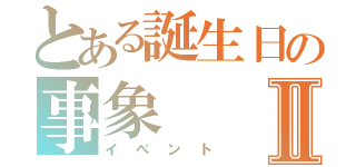 とある誕生日の事象Ⅱ（イベント）