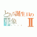 とある誕生日の事象Ⅱ（イベント）