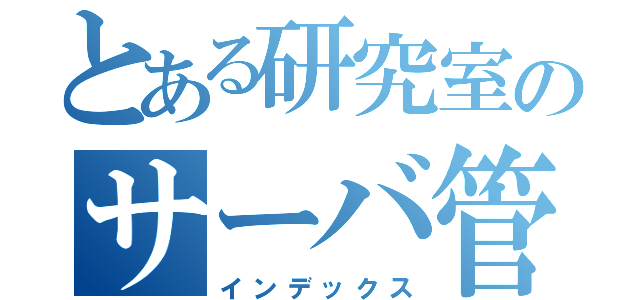 とある研究室のサーバ管理者（インデックス）