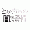 とある声帯の自宅警備（ヒッキー）