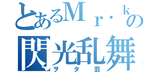 とあるＭｒ．ｋ氏の閃光乱舞（ヲタ芸）