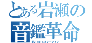 とある岩瀬の音鑑革命（ボンヌジェネレーション）