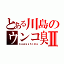 とある川島のウンコ臭Ⅱ（ｋａｗａｓｈｉｍａ）