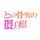 とある骨男の床自慰（床オナニー）