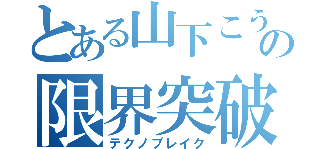 とある山下こうへいの限界突破（テクノブレイク）