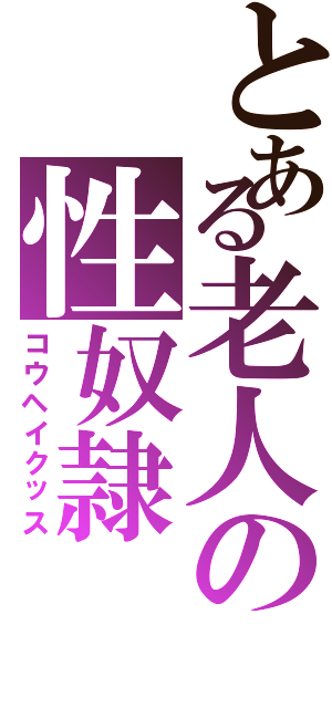 とある老人の性奴隷（コウヘイクッス）