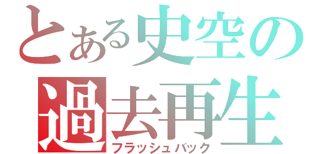 とある史空の過去再生（フラッシュバック）