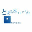 とあるＳｕｐｅＲの彤（令女令女令女）