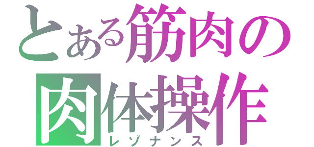 とある筋肉の肉体操作（レゾナンス）