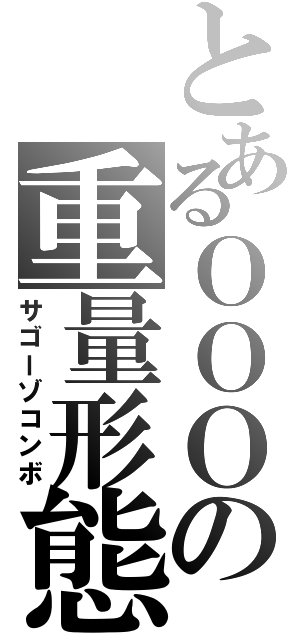 とあるＯＯＯの重量形態（サゴーゾコンボ）