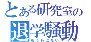 とある研究室の退学騒動（もう死にたい）