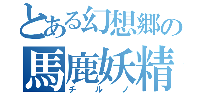 とある幻想郷の馬鹿妖精（チルノ）