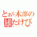 とある木部の雄たけび（うー！）