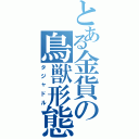 とある金貨の鳥獣形態（タジャドル）