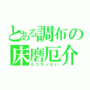 とある調布の床磨厄介（たつやっかい）