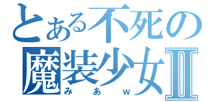 とある不死の魔装少女Ⅱ（みあｗ）