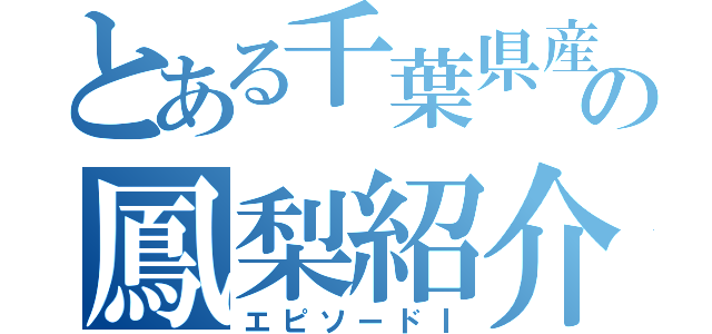 とある千葉県産の鳳梨紹介（エピソードⅠ）