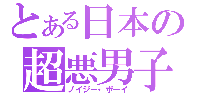 とある日本の超悪男子（ノイジー・ボーイ）