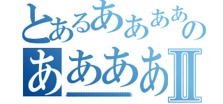 とあるあああああああああああああああああああああああああああああああああああああああああああああああああのあああああああああああああああああああああああああああああああああああああああああああⅡ（ああああああああああああああああああああああああああああああああああああああああああああああああああああ）